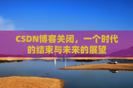 CSDN博客关闭，一个时代的结束与未来的展望