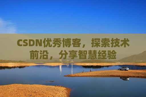 CSDN优秀博客，探索技术前沿，分享智慧经验
